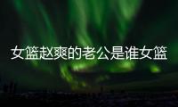 女籃趙爽的老公是誰女籃趙爽