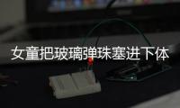 女童把玻璃彈珠塞進下體 引發生殖系統感染