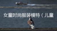 女童時尚服裝模特（兒童模特服裝搭配）