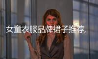 女童衣服品牌裙子推薦,小女孩裙子品牌