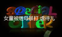 女童被繼母暴打 虐待兒童會受到什么懲罰？