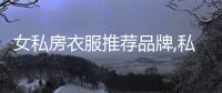 女私房衣服推薦品牌,私人衣櫥女裝是幾線品牌
