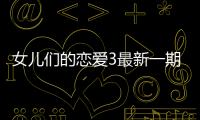 女兒們的戀愛3最新一期節目又上線了 莎也成了大家關注跟熱議的焦點