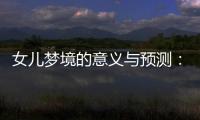 女兒夢境的意義與預(yù)測：孕期注意事項及成長環(huán)境建設(shè)