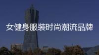 女健身服裝時尚潮流品牌（健身服裝女套裝牌子）