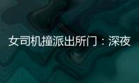 女司機(jī)撞派出所門(mén)：深夜酒駕保時(shí)捷 來(lái)砸場(chǎng)子的