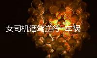 女司機酒駕逆行  車禍現(xiàn)場慘不忍睹