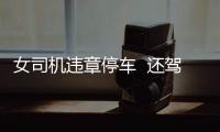 女司機違章停車  還駕車頂交警