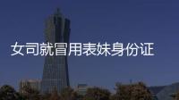 女司就冒用表妹身份證  被警方攔截