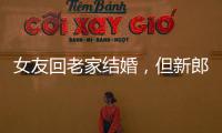 女友回老家結(jié)婚，但新郎不是我？小伙一怒之下...