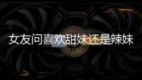 女友問喜歡甜妹還是辣妹怎么回