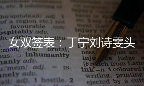 女雙簽表：丁寧劉詩雯頭號種子 郭躍曉霞遇強(qiáng)敵