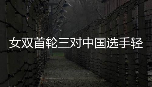 女雙首輪三對中國選手輕松勝對手進下輪