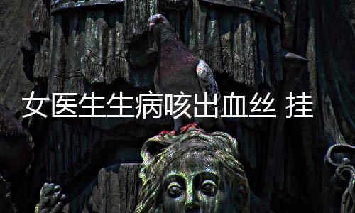 女醫(yī)生生病咳出血絲 掛吊瓶上夜班