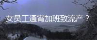 女員工通宵加班致流產？ 中鐵下屬公司相關人員：確有該員工