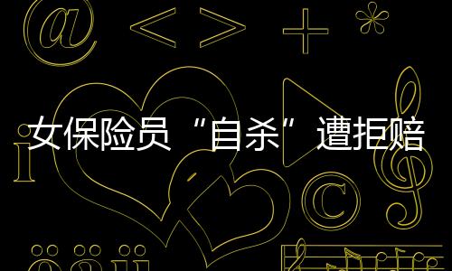 女保險員“自殺”遭拒賠 家屬與保險公司激辯死因