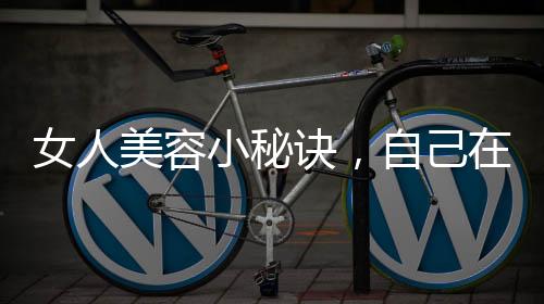 女人美容小秘訣，自己在家就能做