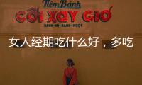 女人經(jīng)期吃什么好，多吃三類食物，可增強(qiáng)免疫力