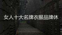 女人十大名牌衣服品牌休閑（女人十大名牌衣服品牌休閑款）