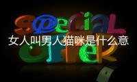 女人叫男人貓咪是什么意思(女人夢到貓咪是什么意思)
