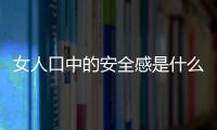 女人口中的安全感是什么意思（安全感是什么意思）