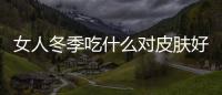 女人冬季吃什么對皮膚好