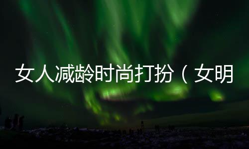 女人減齡時尚打扮（女明星減齡裝扮服裝搭配）