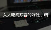 女人吃肉蓯蓉的好處，調經治不孕延緩更年期