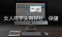 女人吃芋頭有好處，保健降壓，美容烏發，但要注意四件事