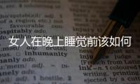 女人在晚上睡覺前該如何保養肌膚