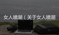 女人噴潮（關于女人噴潮的基本情況說明介紹）