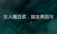 女人喝豆?jié){，煥發(fā)美麗與健康！