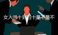 女人三十到四十是不是不可理喻（女人三十如狼四十如虎是真的嗎）