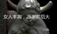 女人豐胸，25歲前后大不同