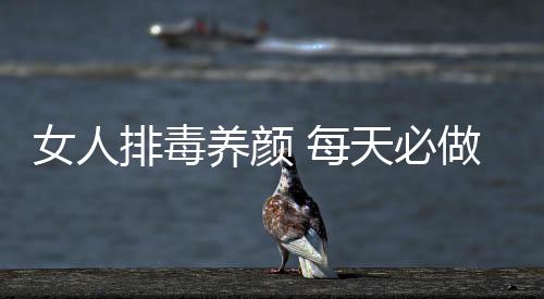 女人排毒養顏 每天必做3件事