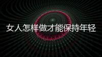 女人怎樣做才能保持年輕？這些方法你該懂