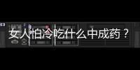 女人怕冷吃什么中成藥？女人怕冷吃什么藥調(diào)理