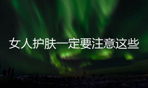 女人護(hù)膚一定要注意這些
