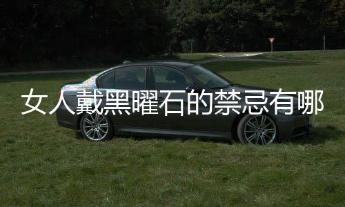 女人戴黑曜石的禁忌有哪些?