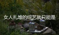 女人扎堆的綜藝就只能是“雌競(jìng)”？