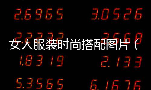 女人服裝時尚搭配圖片(女人服裝圖片冬季新款)