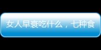 女人早衰吃什么，七種食物可延緩衰老，提高免疫力
