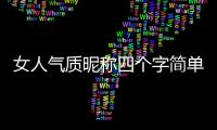 女人氣質昵稱四個字簡單（2023最火的昵稱女）