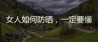 女人如何防曬，一定要懂的常識
