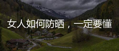 女人如何防曬，一定要懂的常識
