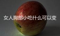 女人胸部小吃什么可以變大？6款食譜