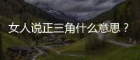女人說正三角什么意思？女人說正三角內涵