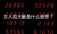 女人說大象是什么意思？女生發消息大象什么意思？