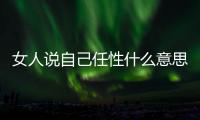 女人說自己任性什么意思（任性什么意思）