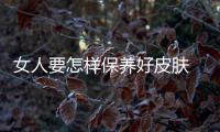 女人要怎樣保養好皮膚 女人如何保養好皮膚